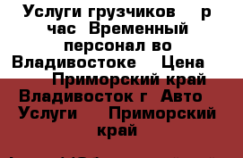 Услуги грузчиков 250р/час. Временный персонал во Владивостоке. › Цена ­ 250 - Приморский край, Владивосток г. Авто » Услуги   . Приморский край